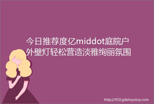 今日推荐度亿middot庭院户外壁灯轻松营造淡雅绚丽氛围