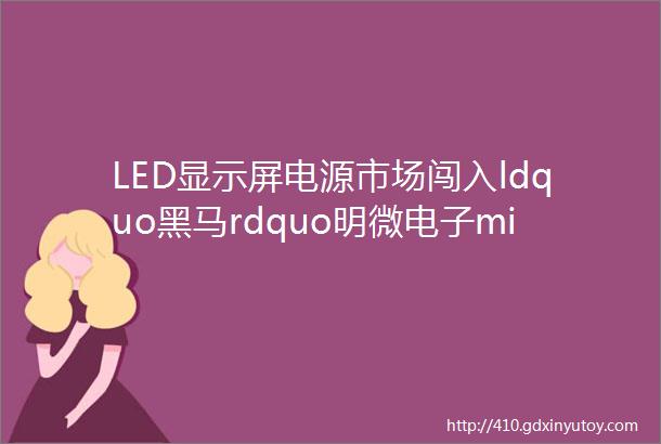 LED显示屏电源市场闯入ldquo黑马rdquo明微电子middot新型显示