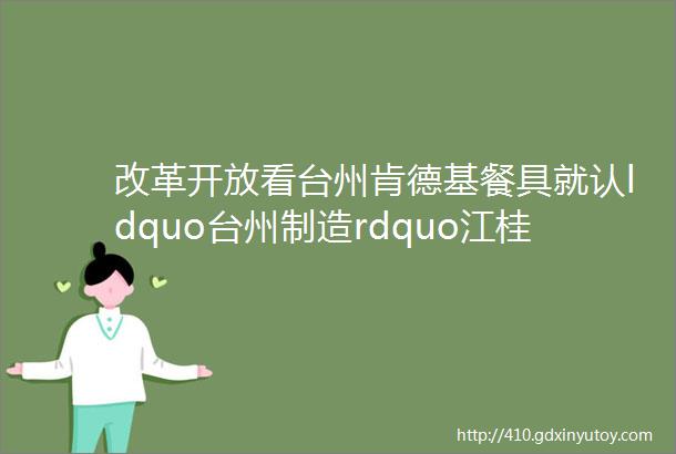 改革开放看台州肯德基餐具就认ldquo台州制造rdquo江桂兰ldquo塑rdquo造全球工厂