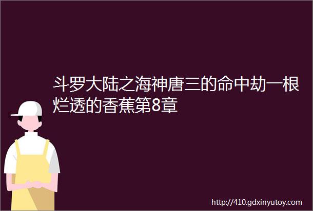 斗罗大陆之海神唐三的命中劫一根烂透的香蕉第8章