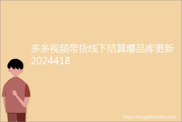 多多视频带货线下结算爆品库更新2024418