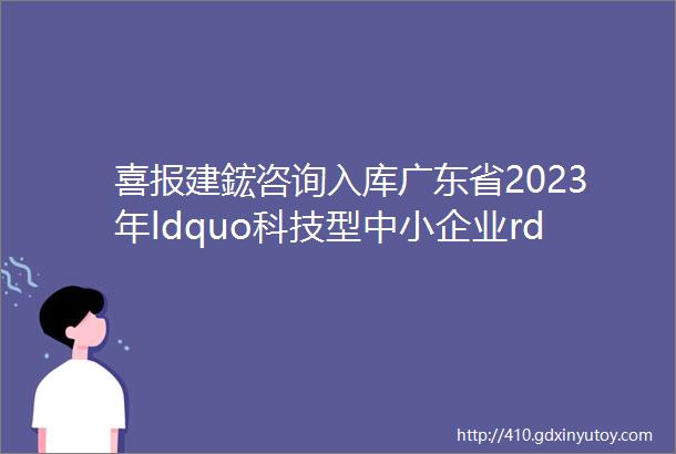喜报建鋐咨询入库广东省2023年ldquo科技型中小企业rdquo名单