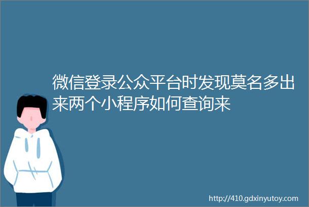 微信登录公众平台时发现莫名多出来两个小程序如何查询来