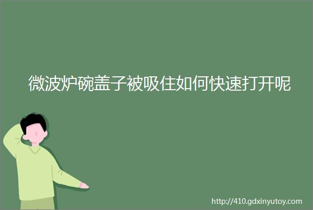 微波炉碗盖子被吸住如何快速打开呢