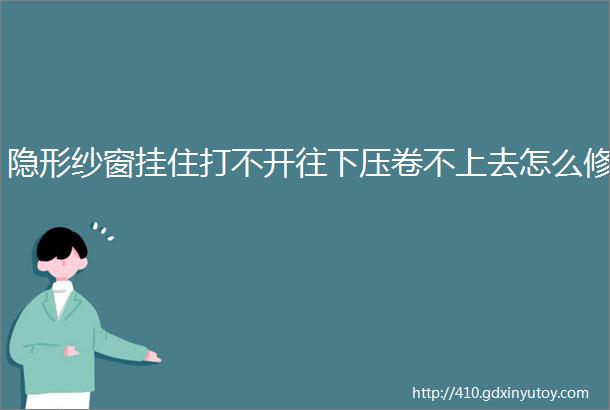 隐形纱窗挂住打不开往下压卷不上去怎么修